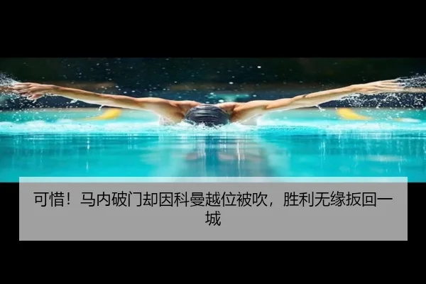可惜！马内破门却因科曼越位被吹，胜利无缘扳回一城
